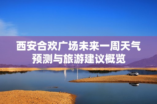 西安合欢广场未来一周天气预测与旅游建议概览