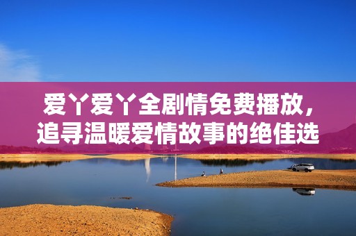 爱丫爱丫全剧情免费播放，追寻温暖爱情故事的绝佳选择