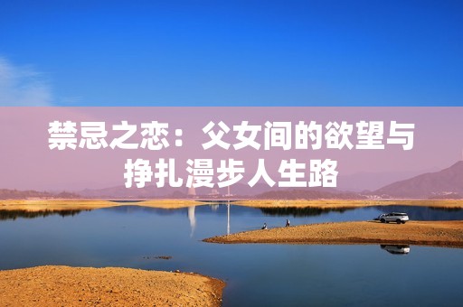 禁忌之恋：父女间的欲望与挣扎漫步人生路