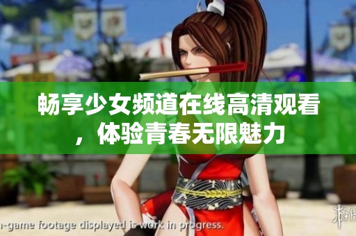 畅享少女频道在线高清观看，体验青春无限魅力