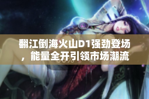 翻江倒海火山D1强劲登场，能量全开引领市场潮流