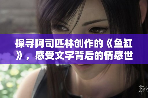 探寻阿司匹林创作的《鱼缸》，感受文字背后的情感世界