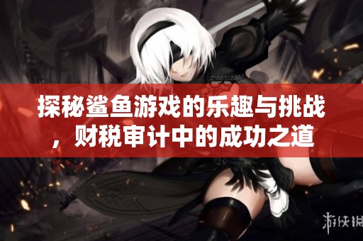 探秘鲨鱼游戏的乐趣与挑战，财税审计中的成功之道