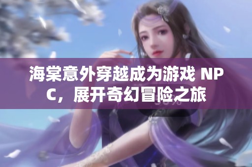 海棠意外穿越成为游戏 NPC，展开奇幻冒险之旅