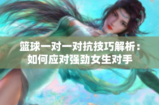 篮球一对一对抗技巧解析：如何应对强劲女生对手
