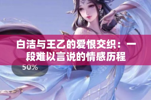 白洁与王乙的爱恨交织：一段难以言说的情感历程