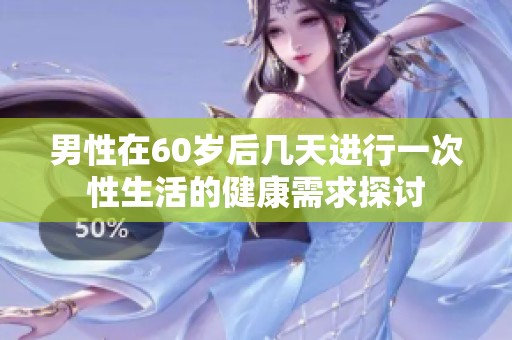 男性在60岁后几天进行一次性生活的健康需求探讨