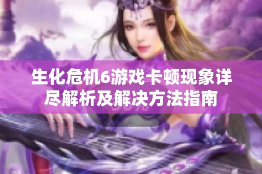 生化危机6游戏卡顿现象详尽解析及解决方法指南