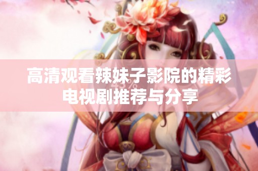 高清观看辣妹子影院的精彩电视剧推荐与分享