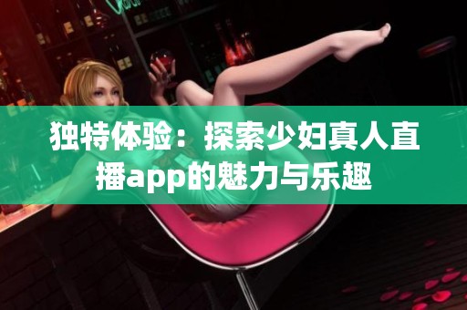 独特体验：探索少妇真人直播app的魅力与乐趣