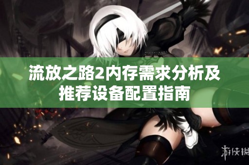 流放之路2内存需求分析及推荐设备配置指南