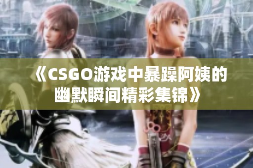 《CSGO游戏中暴躁阿姨的幽默瞬间精彩集锦》