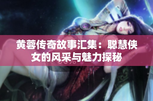 黄蓉传奇故事汇集：聪慧侠女的风采与魅力探秘