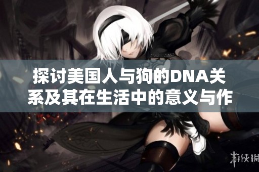 探讨美国人与狗的DNA关系及其在生活中的意义与作用