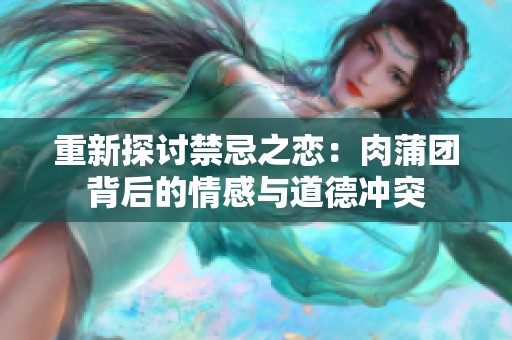 重新探讨禁忌之恋：肉蒲团背后的情感与道德冲突