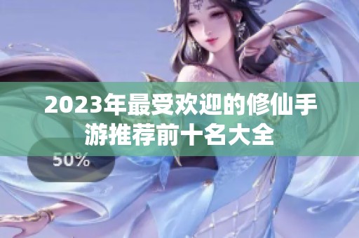 2023年最受欢迎的修仙手游推荐前十名大全