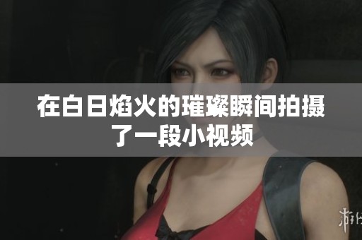 在白日焰火的璀璨瞬间拍摄了一段小视频