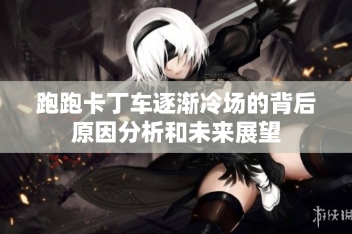 跑跑卡丁车逐渐冷场的背后原因分析和未来展望
