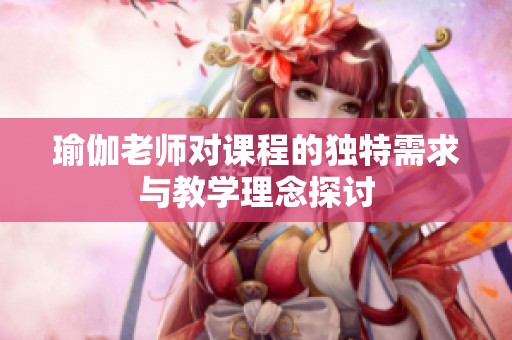 瑜伽老师对课程的独特需求与教学理念探讨