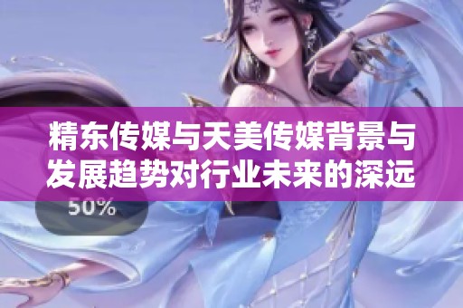精东传媒与天美传媒背景与发展趋势对行业未来的深远影响