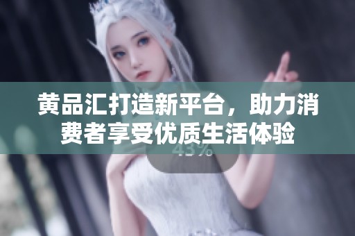 黄品汇打造新平台，助力消费者享受优质生活体验