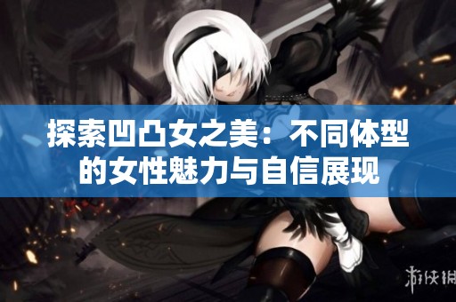 探索凹凸女之美：不同体型的女性魅力与自信展现