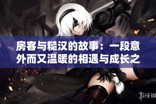 房客与糙汉的故事：一段意外而又温暖的相遇与成长之旅