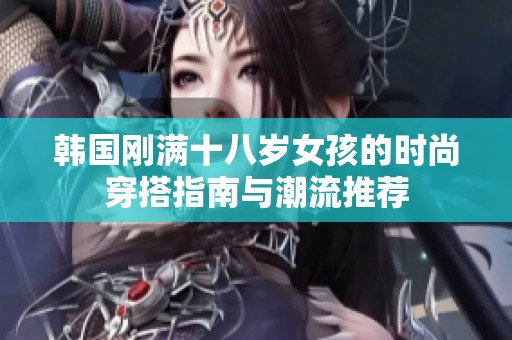 韩国刚满十八岁女孩的时尚穿搭指南与潮流推荐