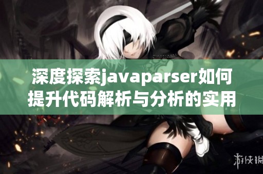 深度探索javaparser如何提升代码解析与分析的实用技巧