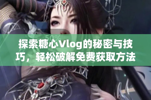 探索糖心Vlog的秘密与技巧，轻松破解免费获取方法