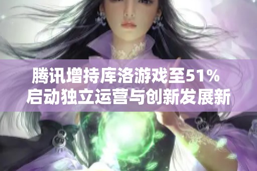 腾讯增持库洛游戏至51% 启动独立运营与创新发展新篇章