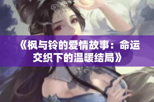 《枫与铃的爱情故事：命运交织下的温暖结局》