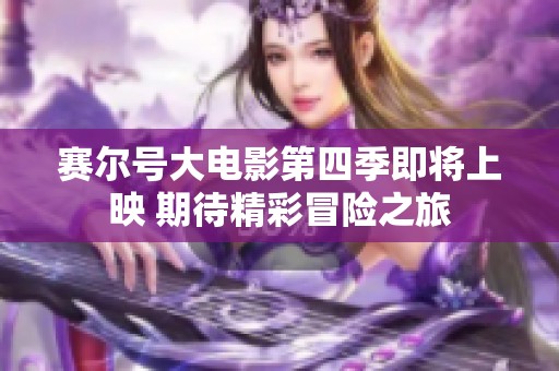 赛尔号大电影第四季即将上映 期待精彩冒险之旅