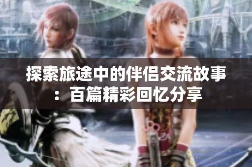 探索旅途中的伴侣交流故事：百篇精彩回忆分享