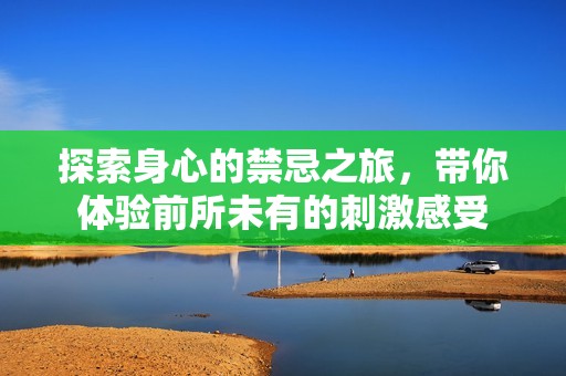 探索身心的禁忌之旅，带你体验前所未有的刺激感受