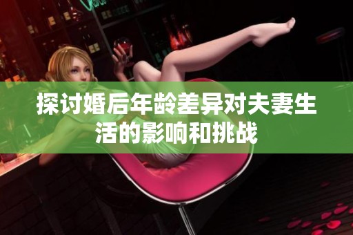 探讨婚后年龄差异对夫妻生活的影响和挑战