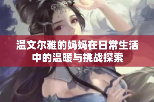 温文尔雅的妈妈在日常生活中的温暖与挑战探索