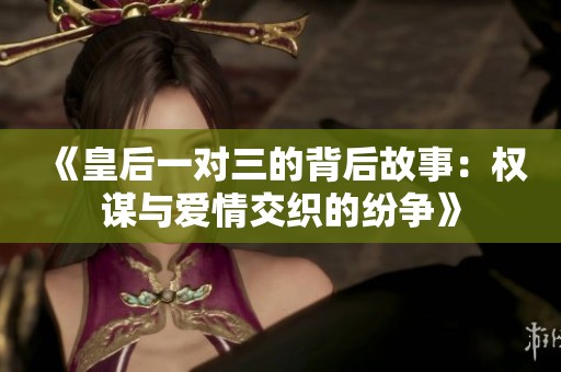 《皇后一对三的背后故事：权谋与爱情交织的纷争》