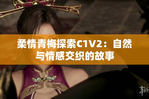 柔情青梅探索C1V2：自然与情感交织的故事