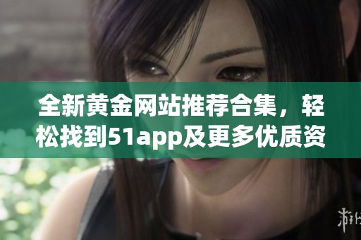 全新黄金网站推荐合集，轻松找到51app及更多优质资源