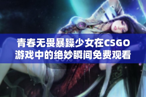 青春无畏暴躁少女在CSGO游戏中的绝妙瞬间免费观看