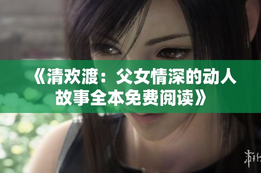 《清欢渡：父女情深的动人故事全本免费阅读》
