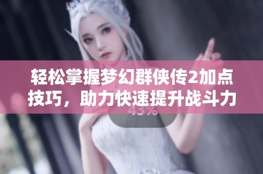 轻松掌握梦幻群侠传2加点技巧，助力快速提升战斗力
