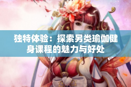 独特体验：探索另类瑜伽健身课程的魅力与好处