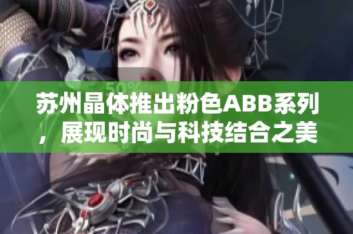 苏州晶体推出粉色ABB系列，展现时尚与科技结合之美