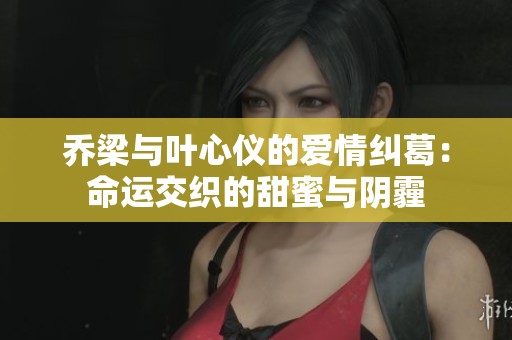 乔梁与叶心仪的爱情纠葛：命运交织的甜蜜与阴霾