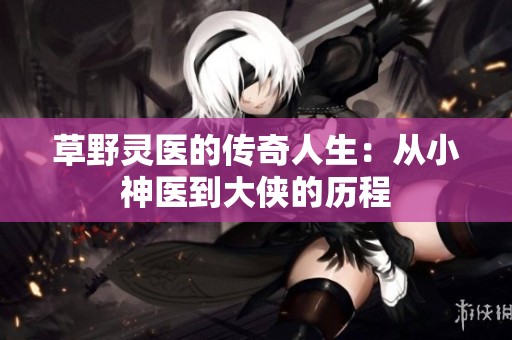 草野灵医的传奇人生：从小神医到大侠的历程