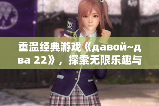 重温经典游戏《давой~два 22》，探索无限乐趣与挑战