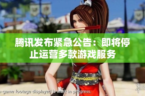腾讯发布紧急公告：即将停止运营多款游戏服务