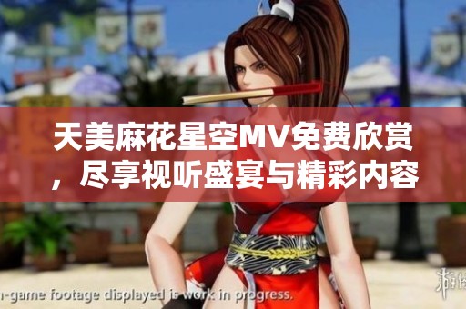 天美麻花星空MV免费欣赏，尽享视听盛宴与精彩内容